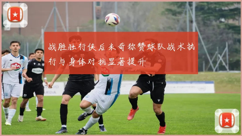 战胜独行侠后米奇称赞球队战术执行与身体对抗显著提升