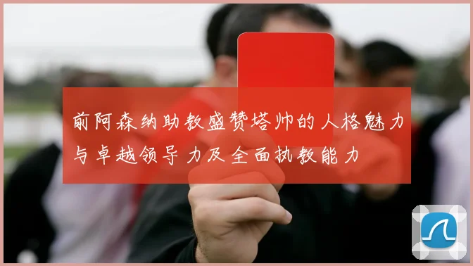 前阿森纳助教盛赞塔帅的人格魅力与卓越领导力及全面执教能力