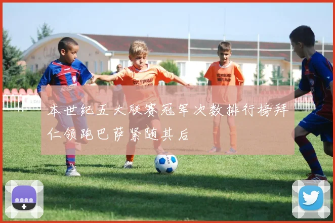 本世纪五大联赛冠军次数排行榜拜仁领跑巴萨紧随其后