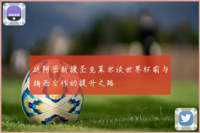 迈阿密新援圣克莱尔谈世界杯前与梅西合作的提升之路