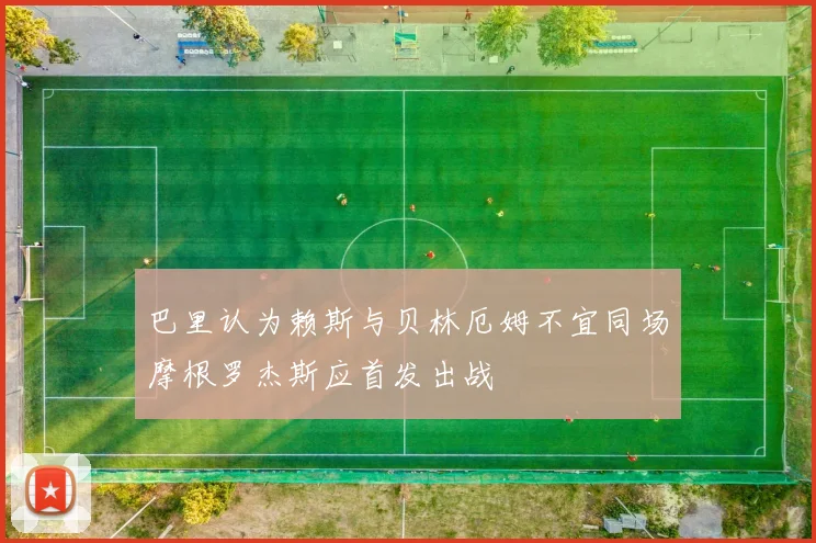 巴里认为赖斯与贝林厄姆不宜同场摩根罗杰斯应首发出战