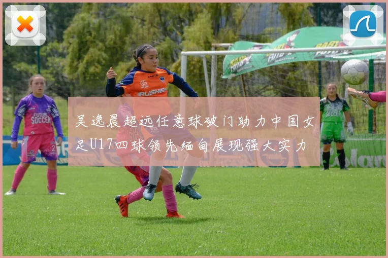 吴逸晨超远任意球破门助力中国女足U17四球领先缅甸展现强大实力