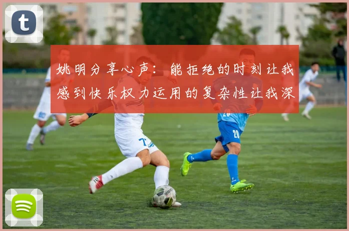 姚明分享心声：能拒绝的时刻让我感到快乐权力运用的复杂性让我深感不足
