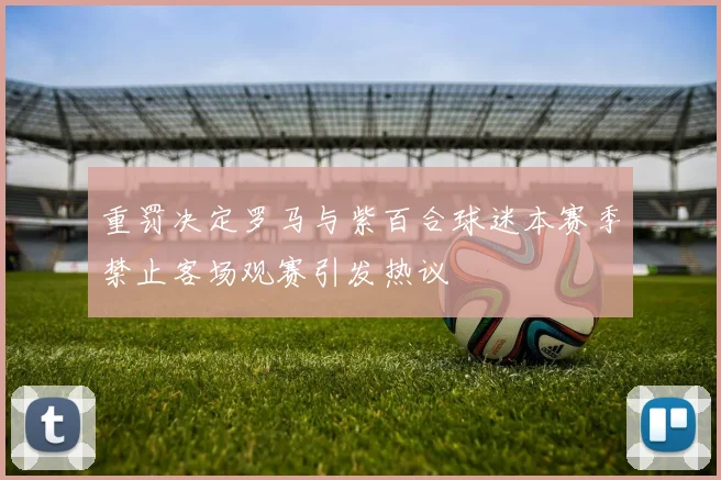 重罚决定罗马与紫百合球迷本赛季禁止客场观赛引发热议