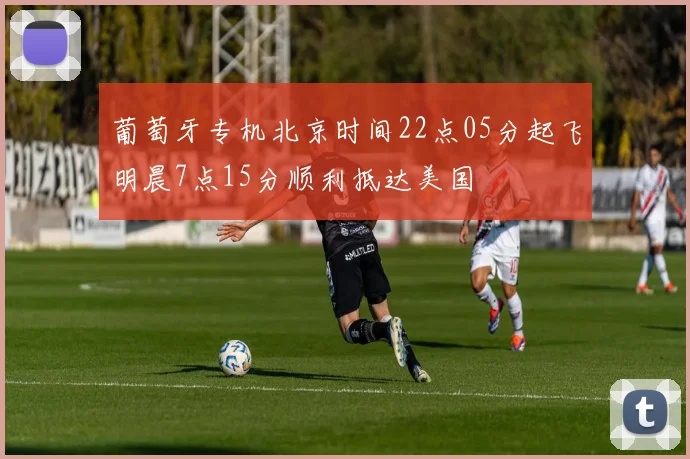 葡萄牙专机北京时间22点05分起飞明晨7点15分顺利抵达美国