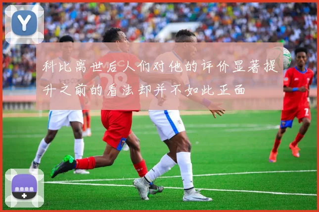 科比离世后人们对他的评价显著提升之前的看法却并不如此正面