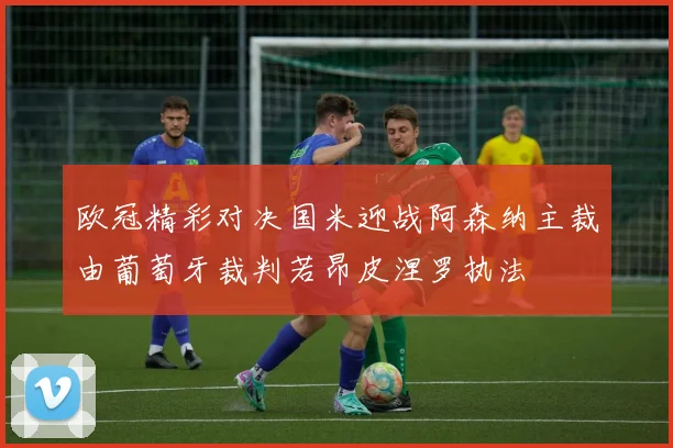 欧冠精彩对决国米迎战阿森纳主裁由葡萄牙裁判若昂皮涅罗执法