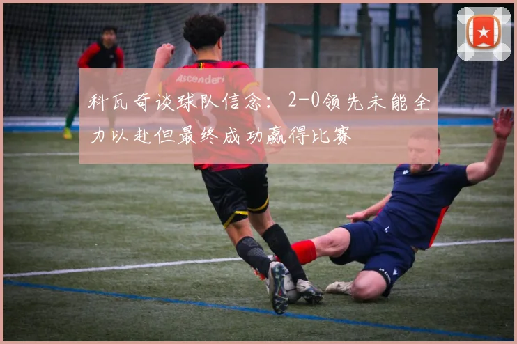 科瓦奇谈球队信念：2-0领先未能全力以赴但最终成功赢得比赛
