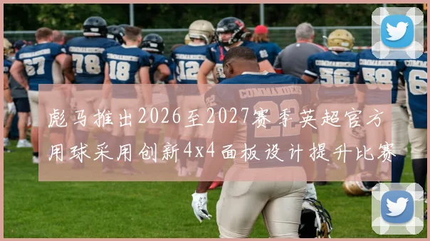 彪马推出2026至2027赛季英超官方用球采用创新4x4面板设计提升比赛表现