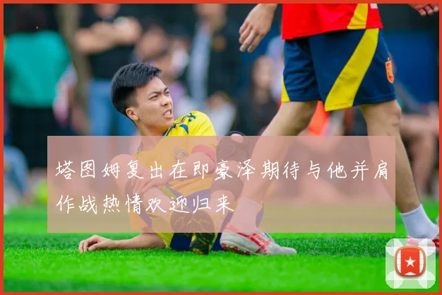 塔图姆复出在即豪泽期待与他并肩作战热情欢迎归来