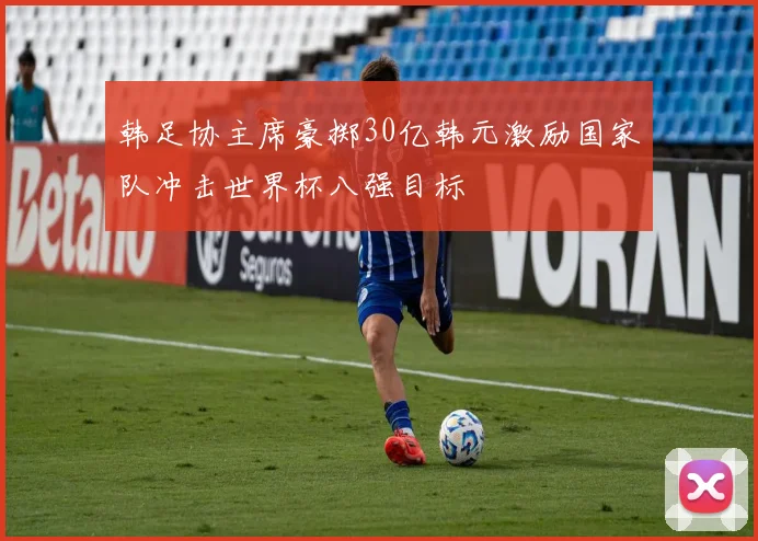 韩足协主席豪掷30亿韩元激励国家队冲击世界杯八强目标
