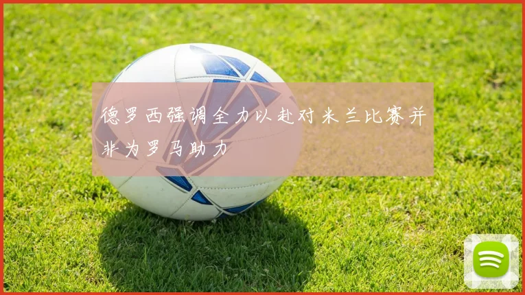 德罗西强调全力以赴对米兰比赛并非为罗马助力