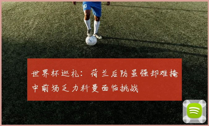 世界杯巡礼：荷兰后防虽强却难掩中前场乏力科曼面临挑战