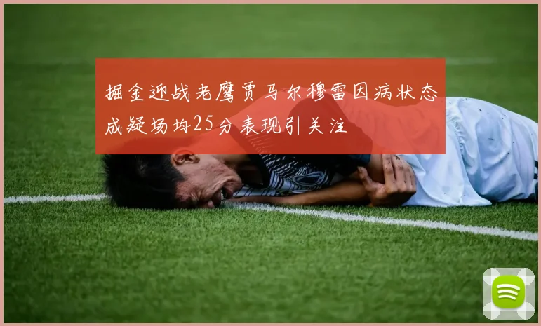 掘金迎战老鹰贾马尔穆雷因病状态成疑场均25分表现引关注