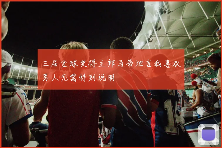 三届金球奖得主邦马蒂坦言我喜欢男人无需特别说明