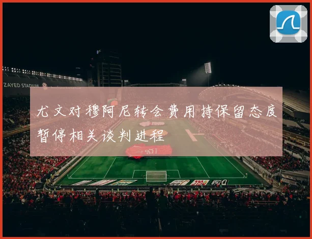 尤文对穆阿尼转会费用持保留态度暂停相关谈判进程