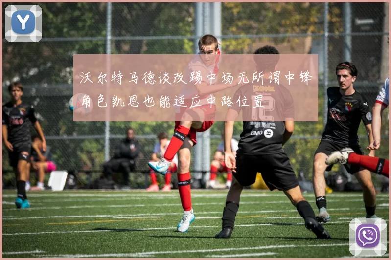 沃尔特马德谈改踢中场无所谓中锋角色凯恩也能适应中路位置