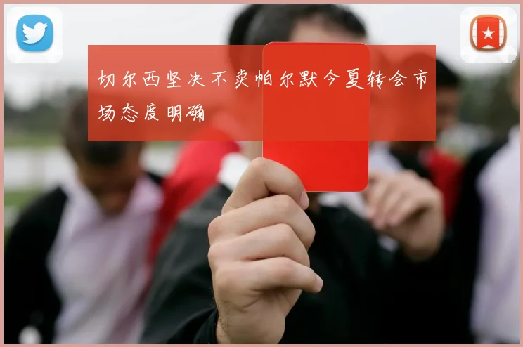 切尔西坚决不卖帕尔默今夏转会市场态度明确